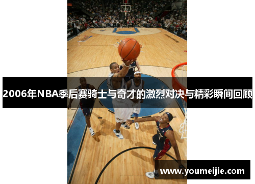 2006年NBA季后赛骑士与奇才的激烈对决与精彩瞬间回顾
