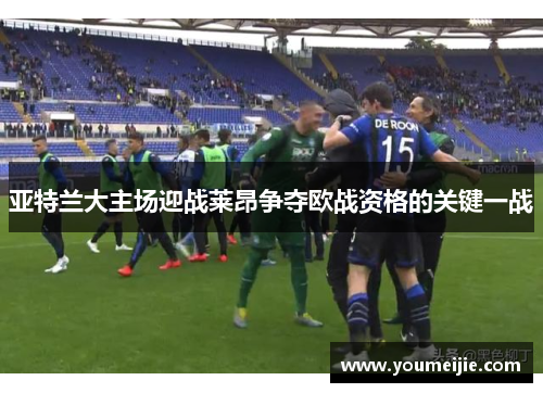 亚特兰大主场迎战莱昂争夺欧战资格的关键一战