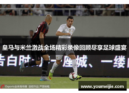 皇马与米兰激战全场精彩录像回顾尽享足球盛宴