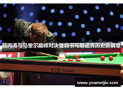 颜丙涛与马奎尔巅峰对决谁将书写斯诺克历史新篇章