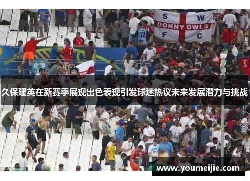 久保建英在新赛季展现出色表现引发球迷热议未来发展潜力与挑战