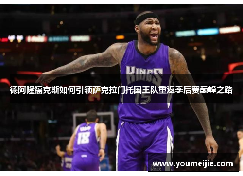 德阿隆福克斯如何引领萨克拉门托国王队重返季后赛巅峰之路