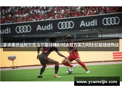 拿波里迎战阿尔克马尔期待精彩对决双方实力对比引发球迷热议