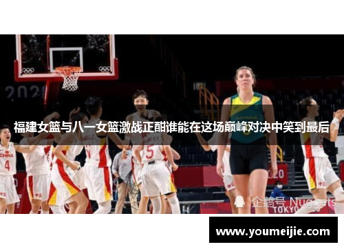 福建女篮与八一女篮激战正酣谁能在这场巅峰对决中笑到最后