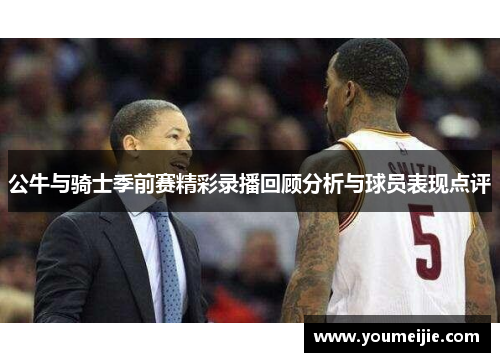 公牛与骑士季前赛精彩录播回顾分析与球员表现点评