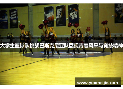 大学生篮球队挑战巴斯克尼亚队展现青春风采与竞技精神