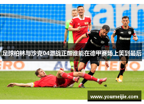足球柏林与沙克04激战正酣谁能在德甲赛场上笑到最后