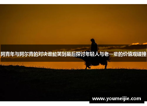阿青年与阿尔青的对决谁能笑到最后探讨年轻人与老一辈的价值观碰撞