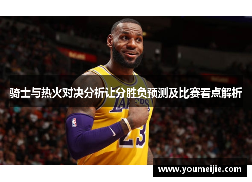 骑士与热火对决分析让分胜负预测及比赛看点解析