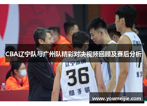 CBA辽宁队与广州队精彩对决视频回顾及赛后分析