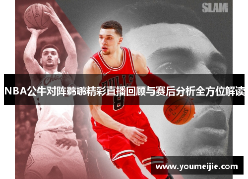 NBA公牛对阵鹈鹕精彩直播回顾与赛后分析全方位解读