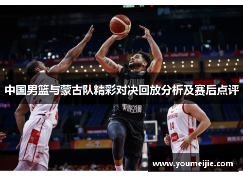 中国男篮与蒙古队精彩对决回放分析及赛后点评
