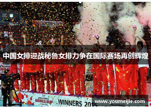 中国女排迎战秘鲁女排力争在国际赛场再创辉煌