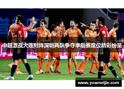 中超激战大连对阵深圳两队争夺季后赛席位精彩纷呈