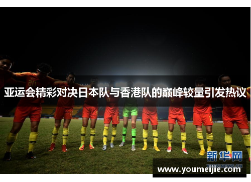 亚运会精彩对决日本队与香港队的巅峰较量引发热议