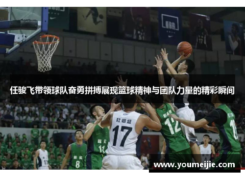 任骏飞带领球队奋勇拼搏展现篮球精神与团队力量的精彩瞬间