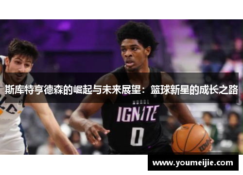 斯库特亨德森的崛起与未来展望：篮球新星的成长之路