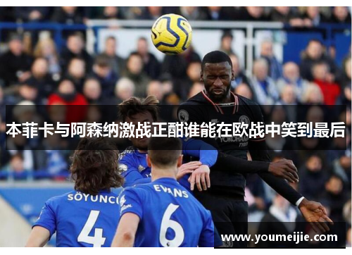 本菲卡与阿森纳激战正酣谁能在欧战中笑到最后