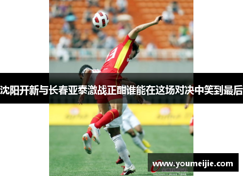 沈阳开新与长春亚泰激战正酣谁能在这场对决中笑到最后