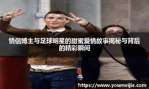 情侣博主与足球明星的甜蜜爱情故事揭秘与背后的精彩瞬间