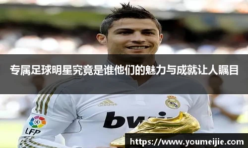 专属足球明星究竟是谁他们的魅力与成就让人瞩目