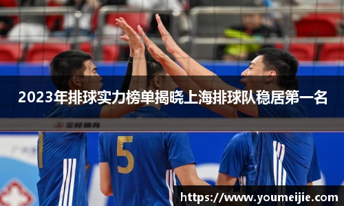 2023年排球实力榜单揭晓上海排球队稳居第一名